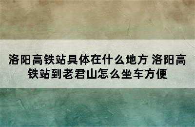 洛阳高铁站具体在什么地方 洛阳高铁站到老君山怎么坐车方便